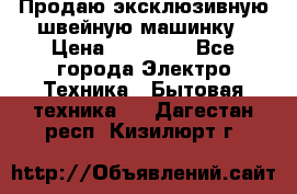 Продаю эксклюзивную швейную машинку › Цена ­ 13 900 - Все города Электро-Техника » Бытовая техника   . Дагестан респ.,Кизилюрт г.